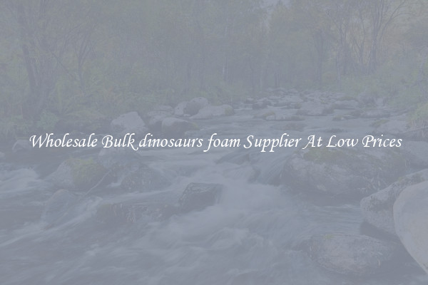 Wholesale Bulk dinosaurs foam Supplier At Low Prices
