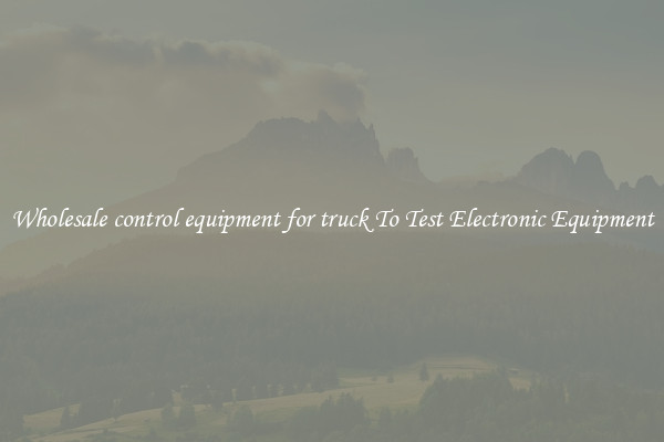 Wholesale control equipment for truck To Test Electronic Equipment