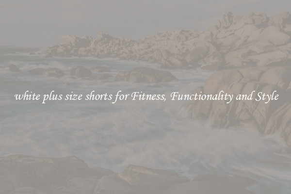 white plus size shorts for Fitness, Functionality and Style