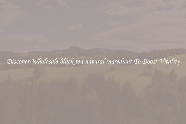 Discover Wholesale black tea natural ingredient To Boost Vitality