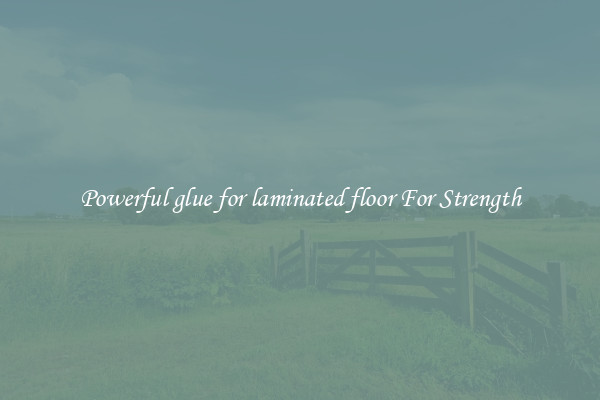 Powerful glue for laminated floor For Strength