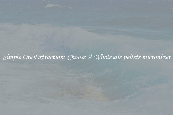 Simple Ore Extraction: Choose A Wholesale pellets micronizer