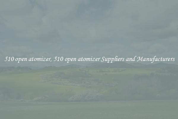 510 open atomizer, 510 open atomizer Suppliers and Manufacturers