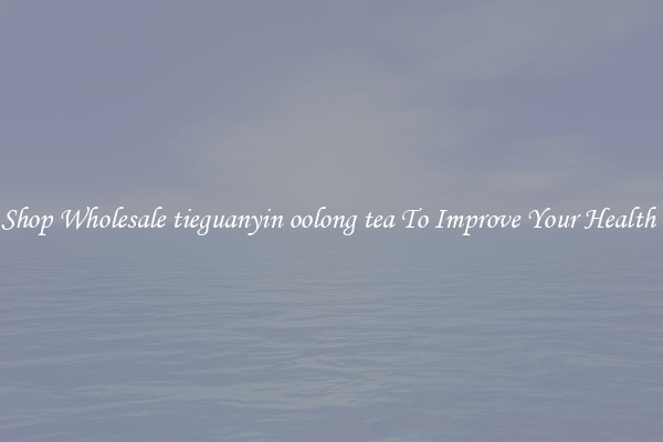 Shop Wholesale tieguanyin oolong tea To Improve Your Health 