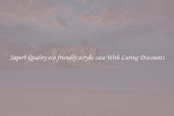 Superb Quality eco friendly acrylic case With Luring Discounts