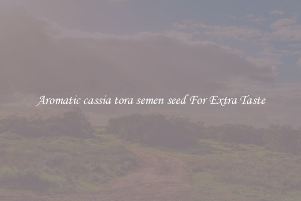Aromatic cassia tora semen seed For Extra Taste