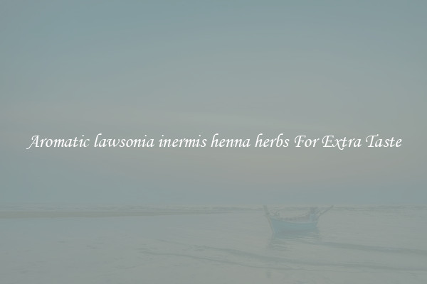 Aromatic lawsonia inermis henna herbs For Extra Taste