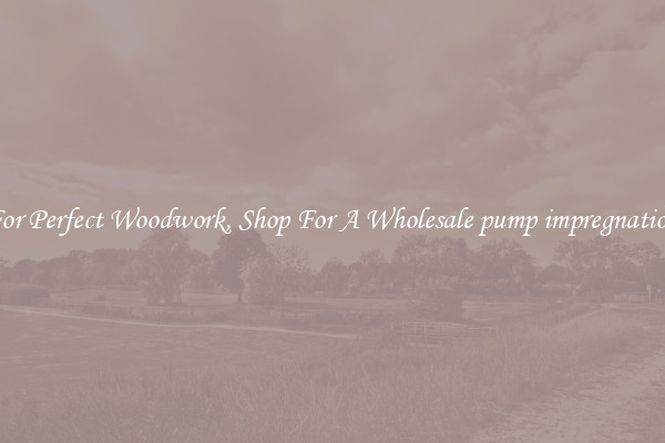 For Perfect Woodwork, Shop For A Wholesale pump impregnation