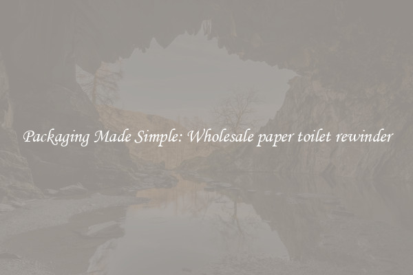Packaging Made Simple: Wholesale paper toilet rewinder