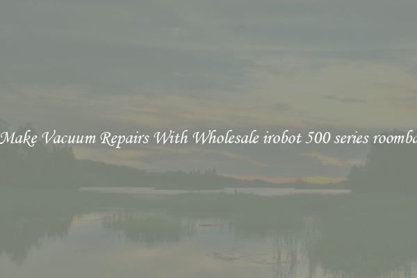 Make Vacuum Repairs With Wholesale irobot 500 series roomba