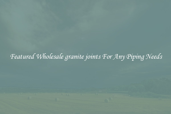 Featured Wholesale granite joints For Any Piping Needs