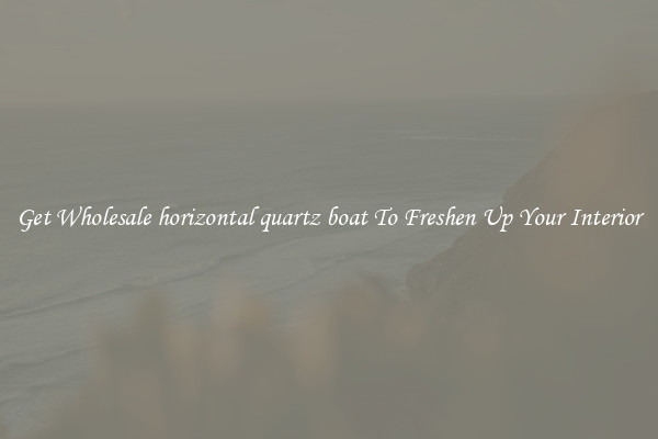 Get Wholesale horizontal quartz boat To Freshen Up Your Interior