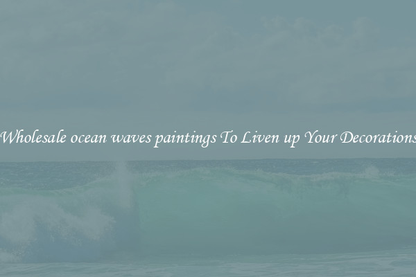 Wholesale ocean waves paintings To Liven up Your Decorations
