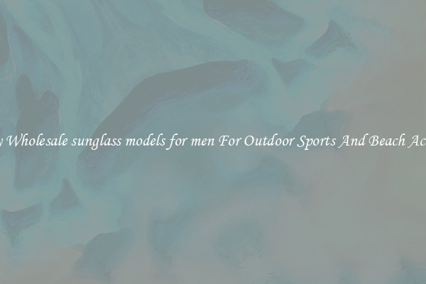 Trendy Wholesale sunglass models for men For Outdoor Sports And Beach Activities