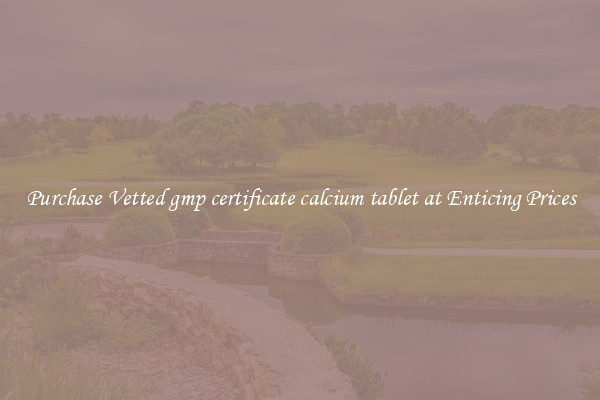 Purchase Vetted gmp certificate calcium tablet at Enticing Prices