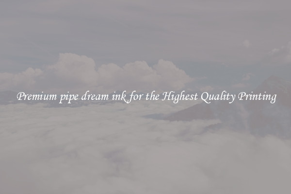 Premium pipe dream ink for the Highest Quality Printing
