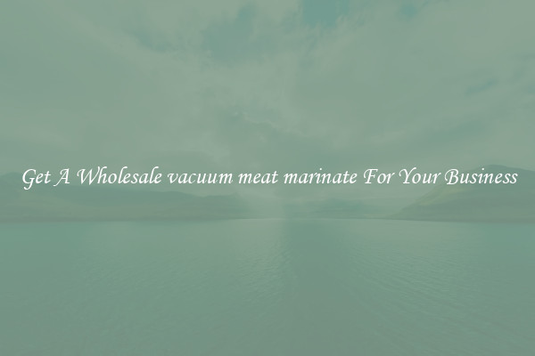 Get A Wholesale vacuum meat marinate For Your Business
