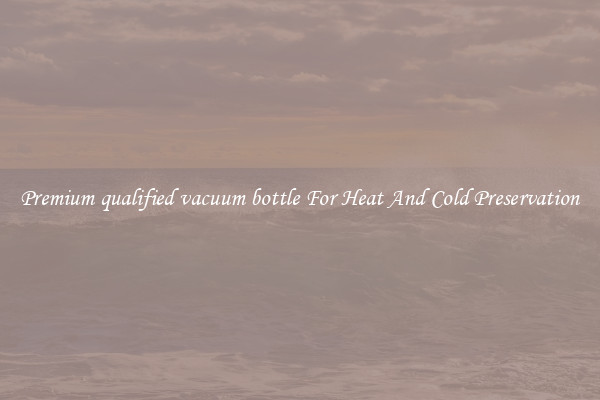 Premium qualified vacuum bottle For Heat And Cold Preservation