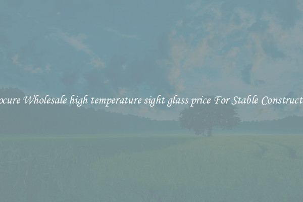 Procure Wholesale high temperature sight glass price For Stable Construction