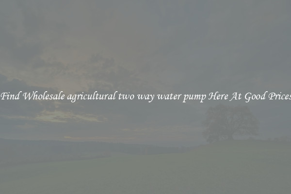 Find Wholesale agricultural two way water pump Here At Good Prices