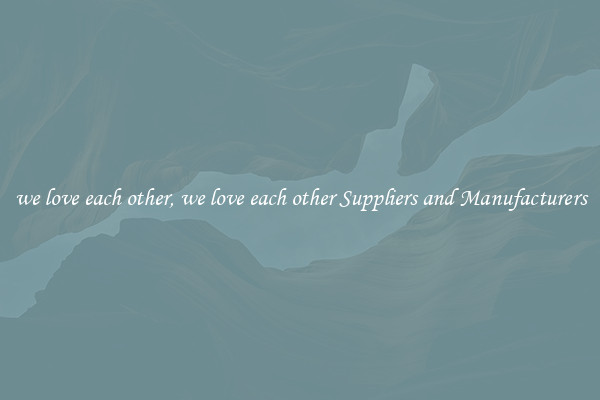 we love each other, we love each other Suppliers and Manufacturers