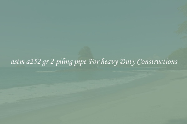 astm a252 gr 2 piling pipe For heavy Duty Constructions