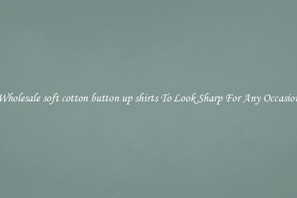 Wholesale soft cotton button up shirts To Look Sharp For Any Occasion