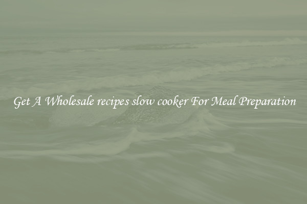 Get A Wholesale recipes slow cooker For Meal Preparation