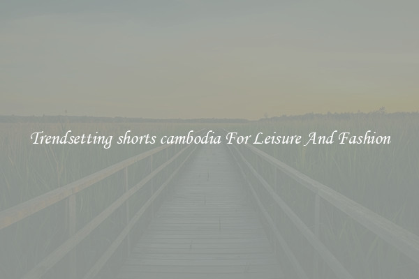 Trendsetting shorts cambodia For Leisure And Fashion