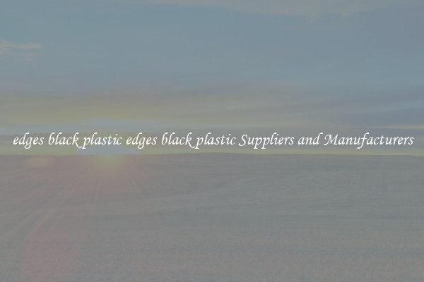 edges black plastic edges black plastic Suppliers and Manufacturers