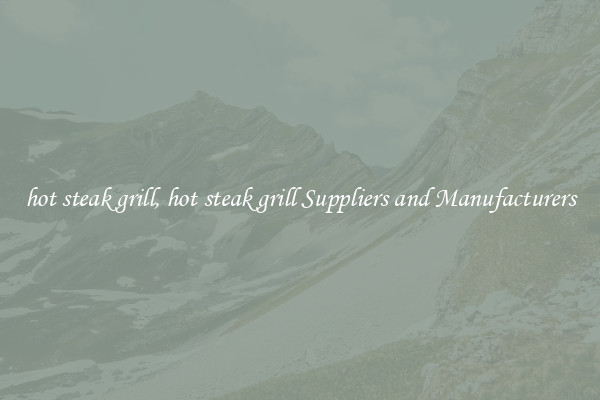 hot steak grill, hot steak grill Suppliers and Manufacturers