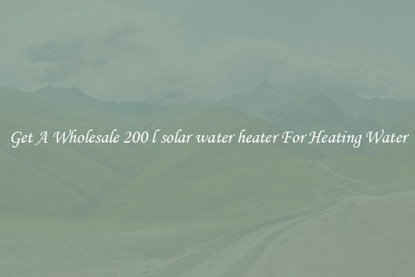 Get A Wholesale 200 l solar water heater For Heating Water