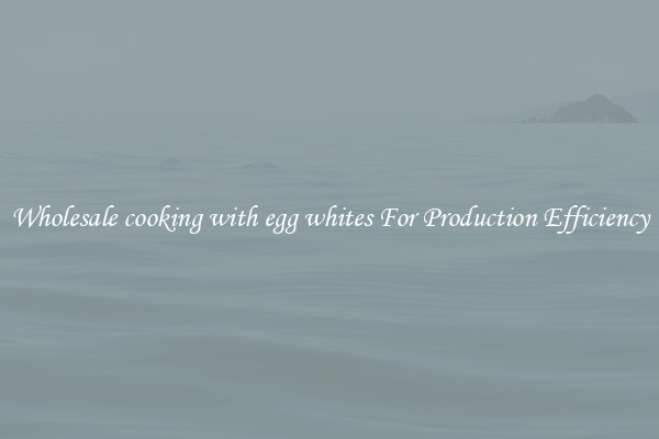 Wholesale cooking with egg whites For Production Efficiency