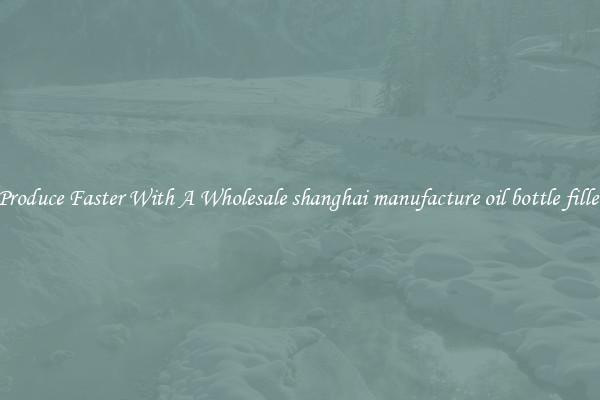 Produce Faster With A Wholesale shanghai manufacture oil bottle filler