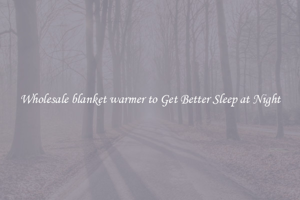 Wholesale blanket warmer to Get Better Sleep at Night