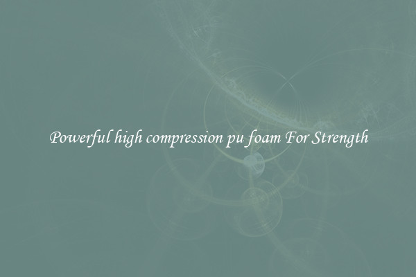 Powerful high compression pu foam For Strength