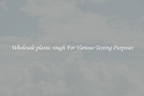 Wholesale plastic rough For Various Testing Purposes
