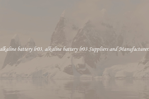 alkaline battery lr03, alkaline battery lr03 Suppliers and Manufacturers