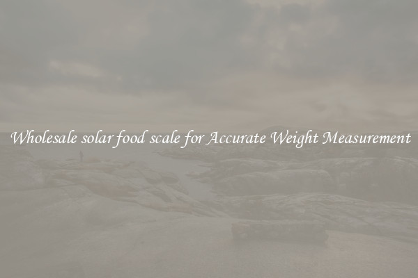 Wholesale solar food scale for Accurate Weight Measurement