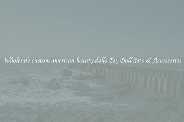Wholesale custom american beauty dolls Toy Doll Sets & Accessories