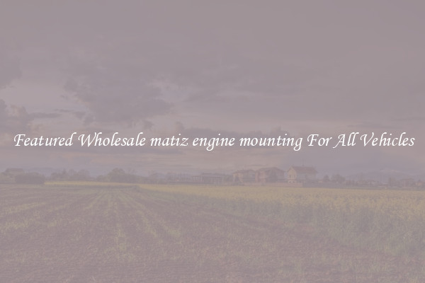 Featured Wholesale matiz engine mounting For All Vehicles