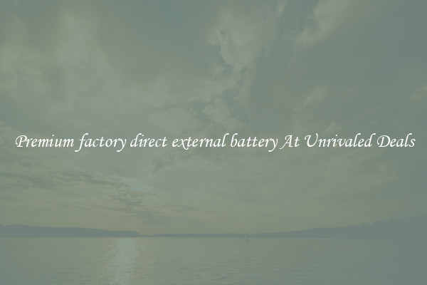 Premium factory direct external battery At Unrivaled Deals