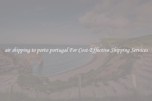 air shipping to porto portugal For Cost-Effective Shipping Services